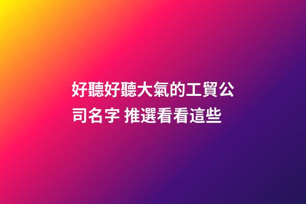 好聽好聽大氣的工貿公司名字 推選看看這些